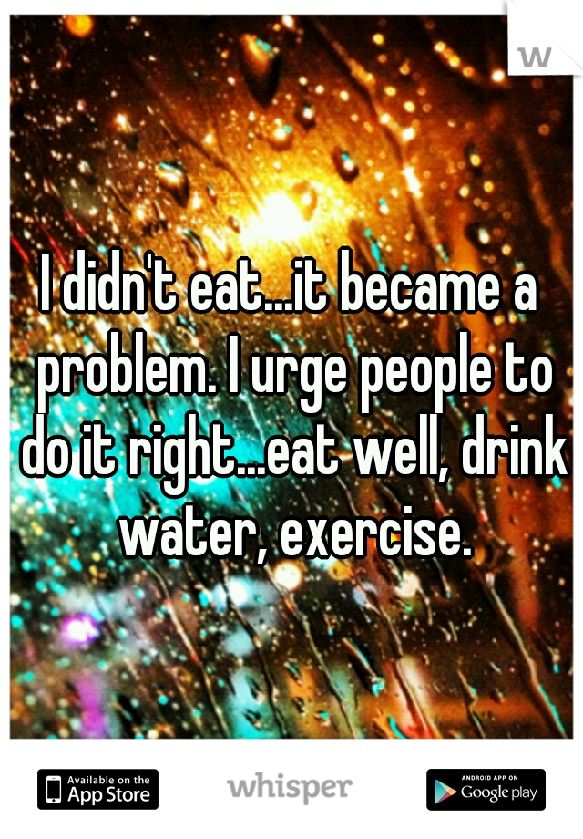 I didn't eat...it became a problem. I urge people to do it right...eat well, drink water, exercise.