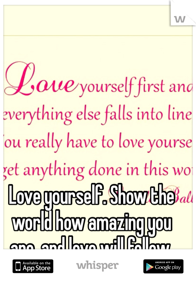 Love yourself. Show the world how amazing you are, and love will follow.