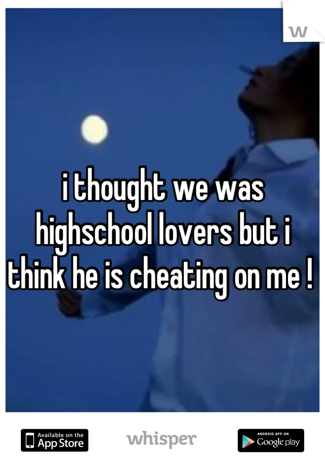 i thought we was highschool lovers but i think he is cheating on me ! 