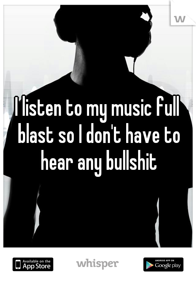 I listen to my music full blast so I don't have to hear any bullshit