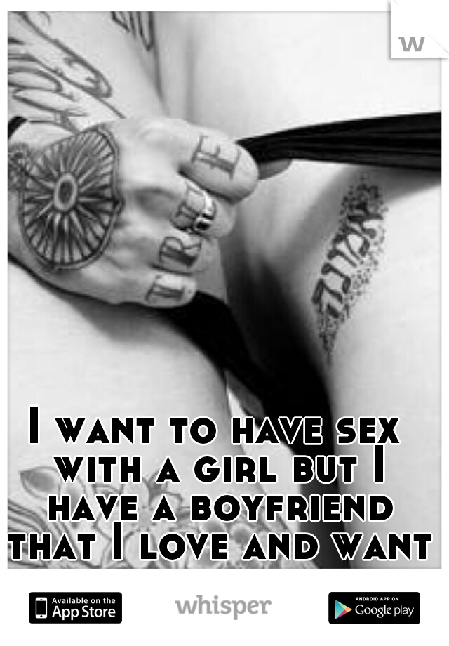 I want to have sex with a girl but I have a boyfriend that I love and want to marry.