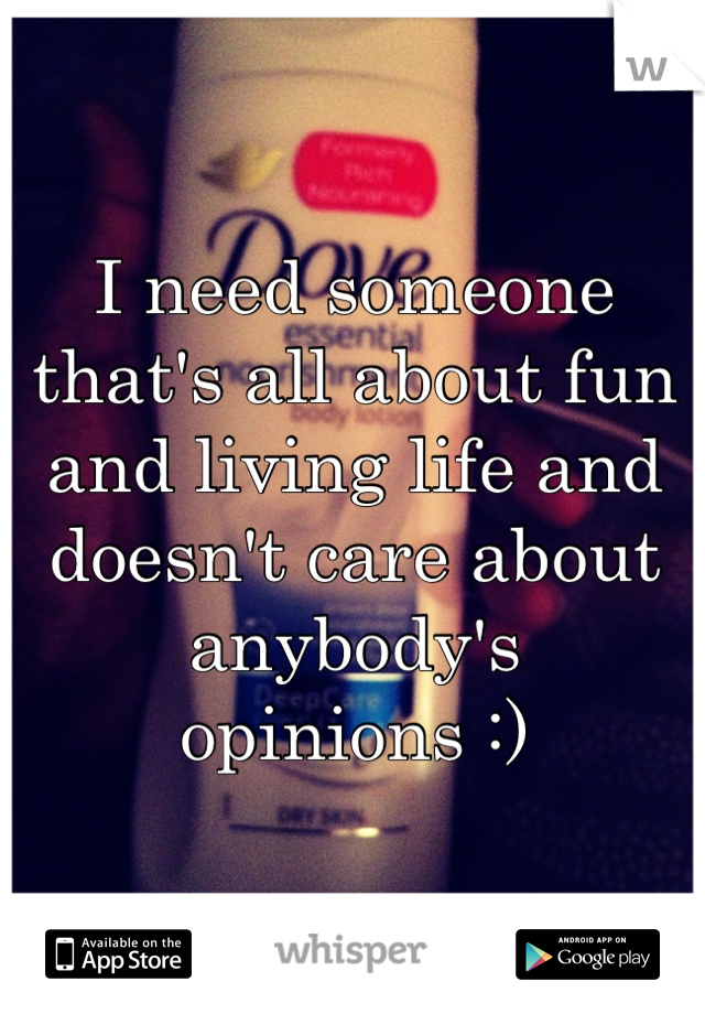 I need someone that's all about fun and living life and doesn't care about anybody's opinions :) 