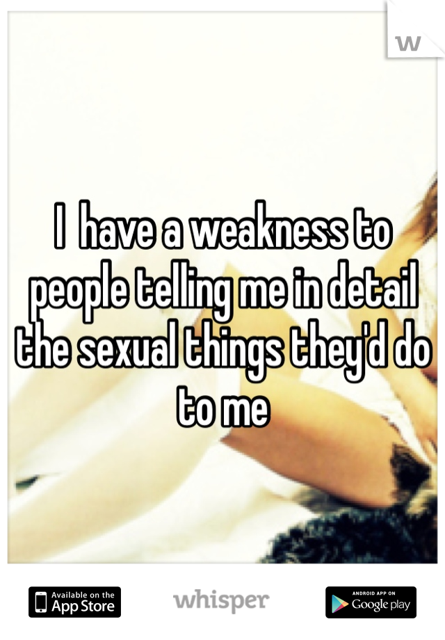 I  have a weakness to people telling me in detail the sexual things they'd do to me 