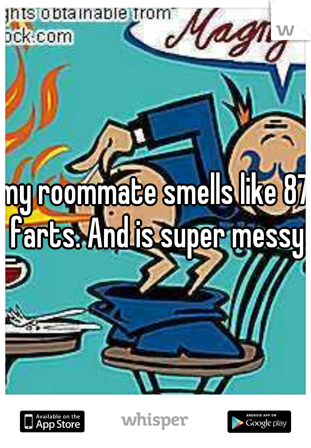 my roommate smells like 87 farts. And is super messy