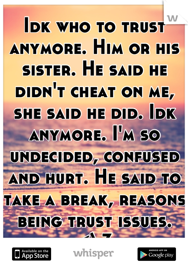 Idk who to trust anymore. Him or his sister. He said he didn't cheat on me, she said he did. Idk anymore. I'm so undecided, confused and hurt. He said to take a break, reasons being trust issues. <\3