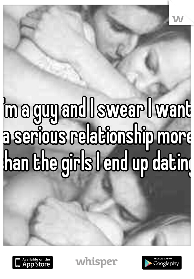 I'm a guy and I swear I want a serious relationship more than the girls I end up dating 