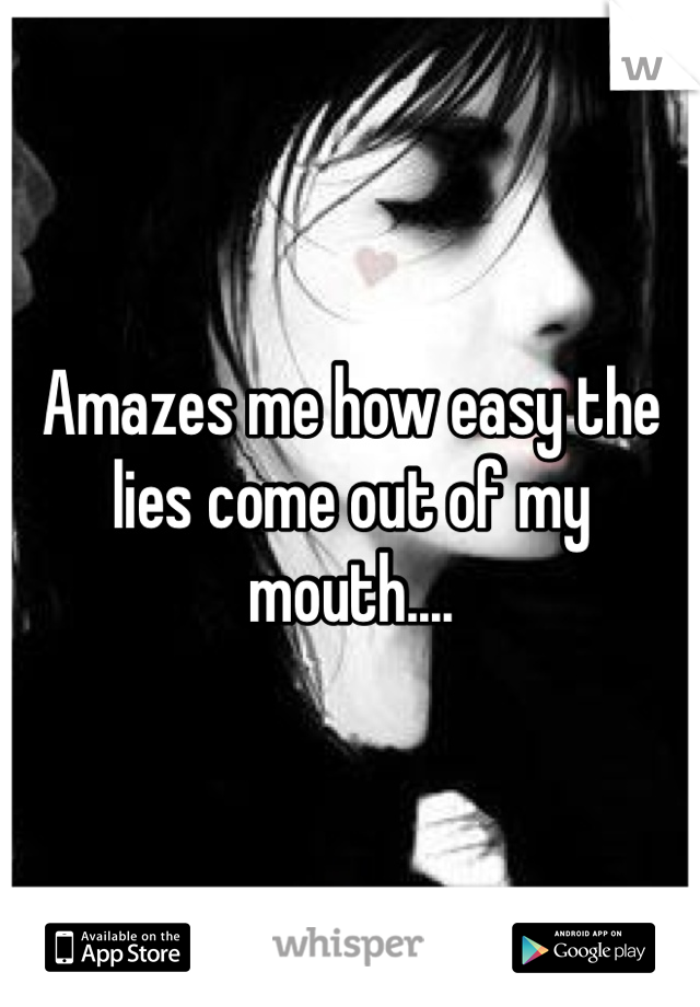 Amazes me how easy the lies come out of my mouth.... 