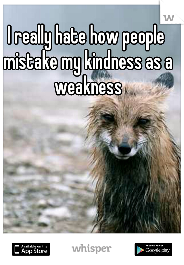 I really hate how people mistake my kindness as a weakness