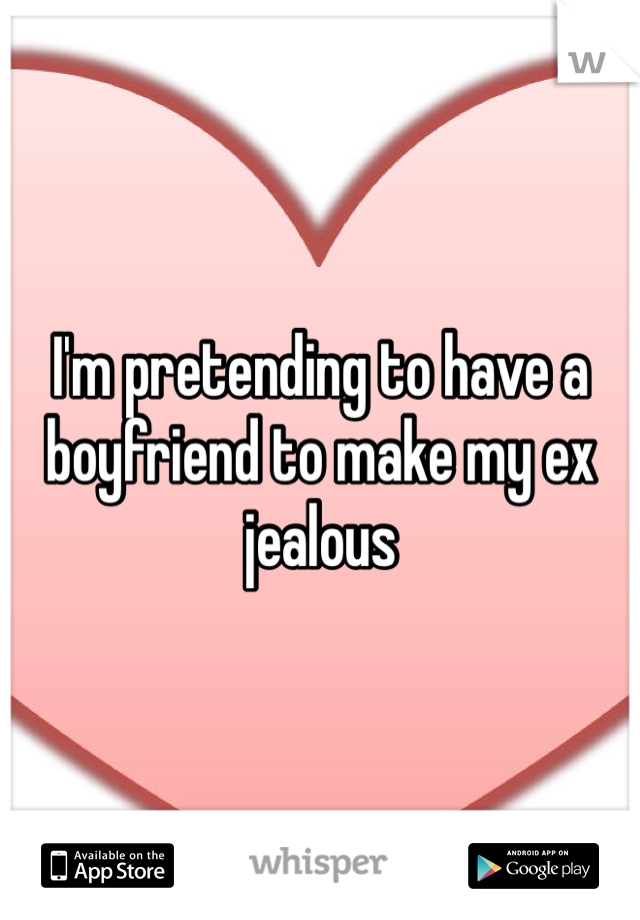 I'm pretending to have a boyfriend to make my ex jealous 