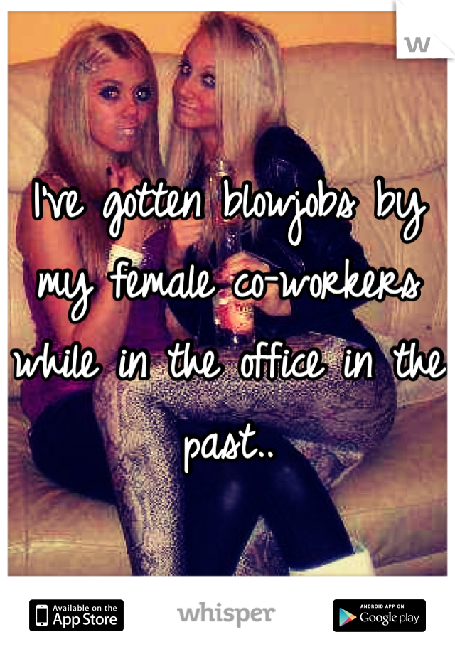 I've gotten blowjobs by my female co-workers while in the office in the past..