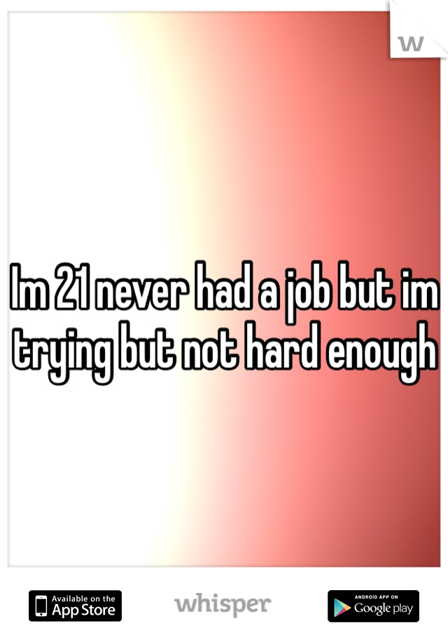 Im 21 never had a job but im trying but not hard enough 