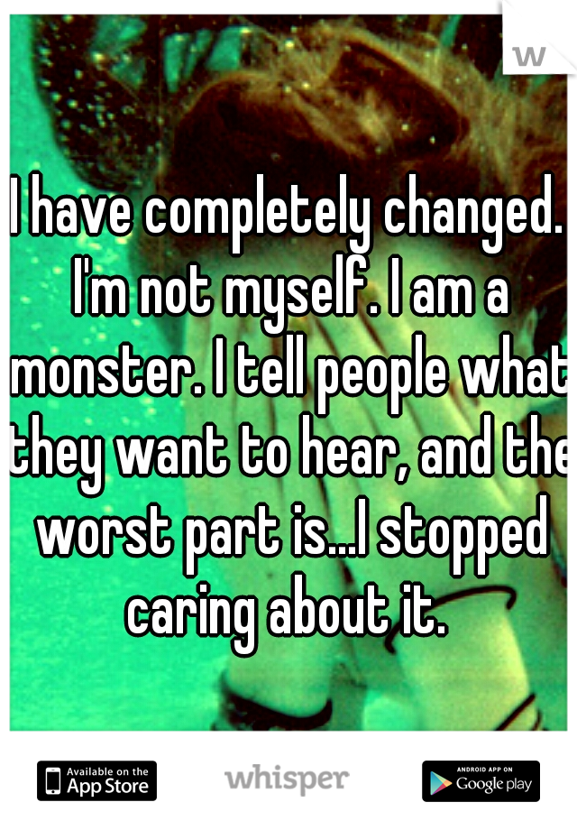 I have completely changed. I'm not myself. I am a monster. I tell people what they want to hear, and the worst part is...I stopped caring about it. 