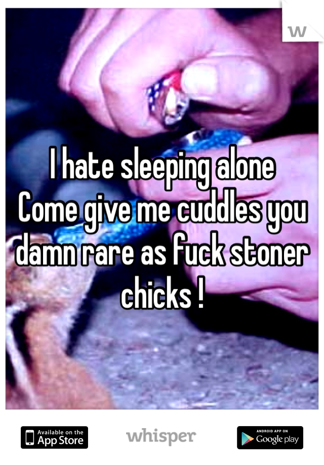 I hate sleeping alone
Come give me cuddles you damn rare as fuck stoner chicks !