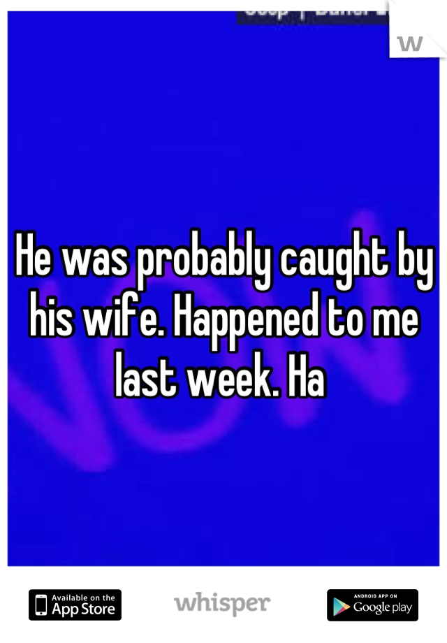 He was probably caught by his wife. Happened to me last week. Ha 