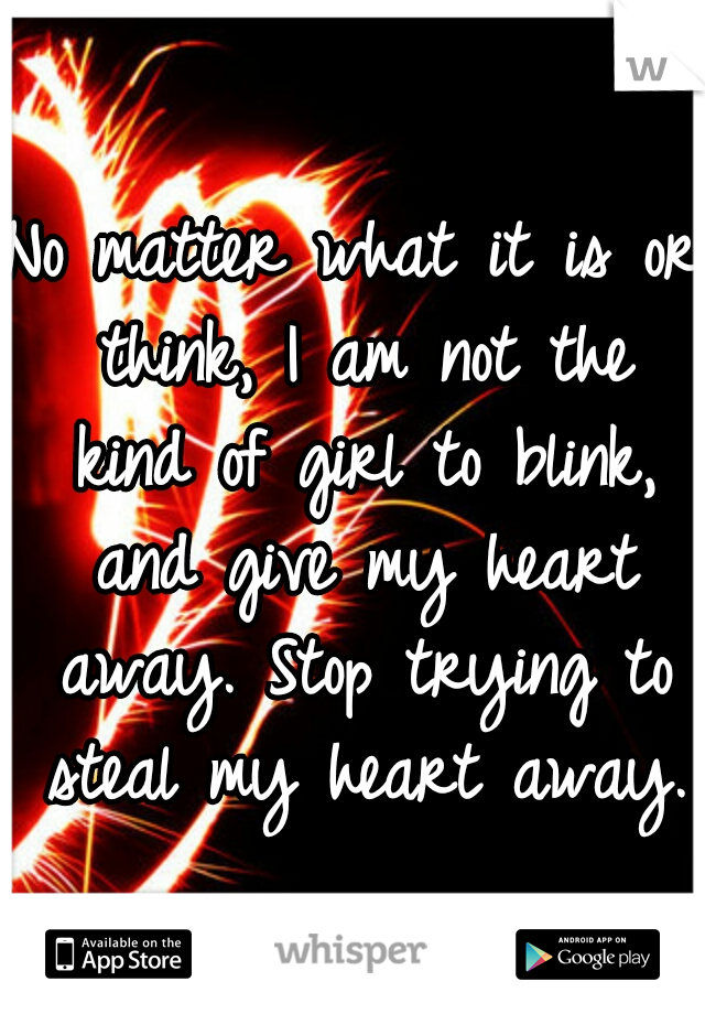 No matter what it is or think, I am not the kind of girl to blink, and give my heart away. Stop trying to steal my heart away. 