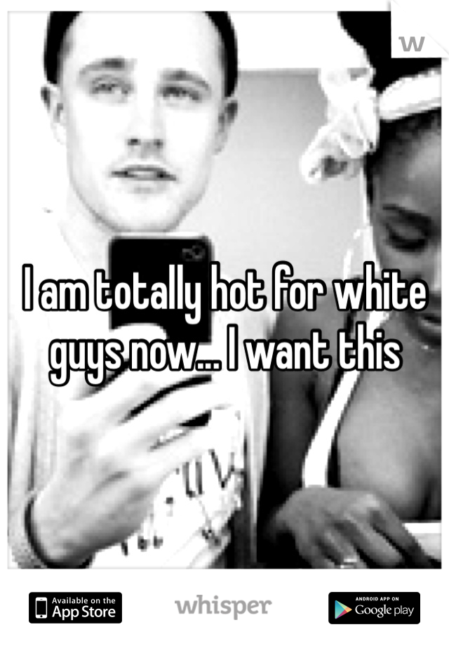 I am totally hot for white guys now... I want this
