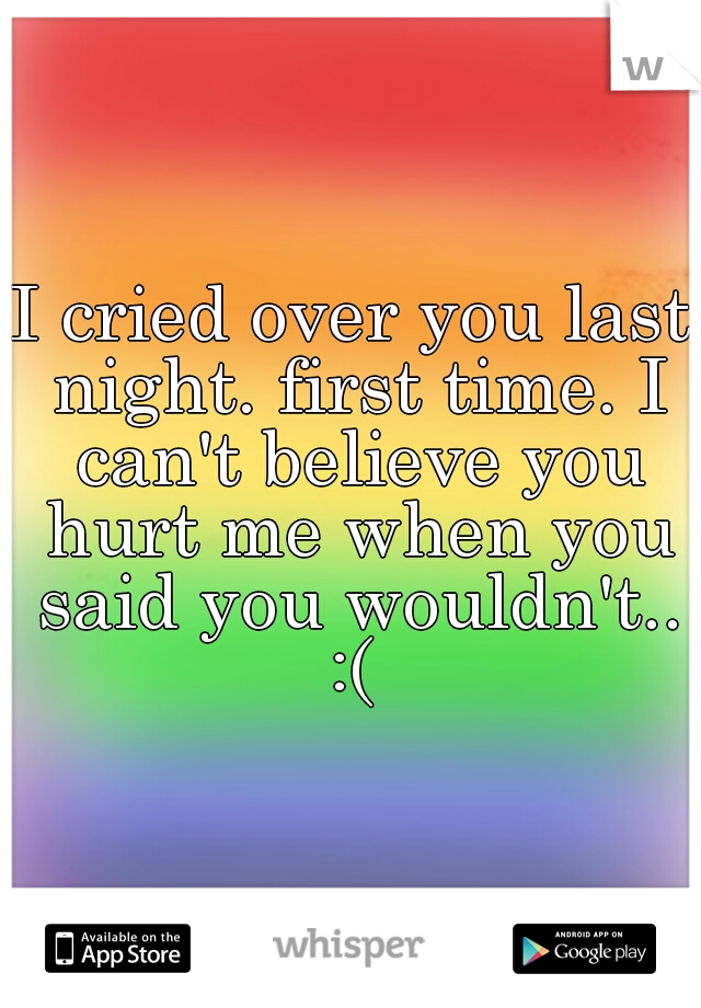 I cried over you last night. first time. I can't believe you hurt me when you said you wouldn't.. :( 