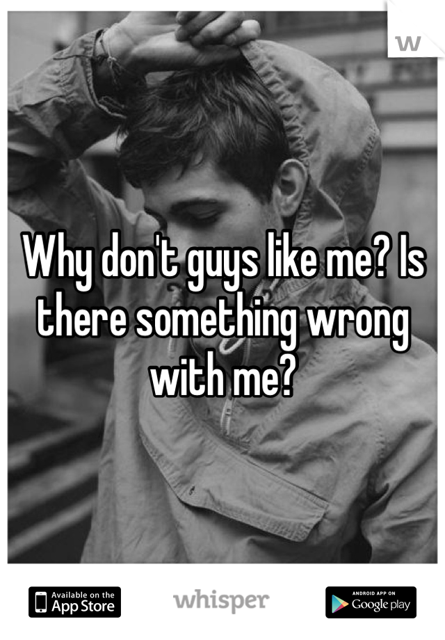 Why don't guys like me? Is there something wrong with me?
