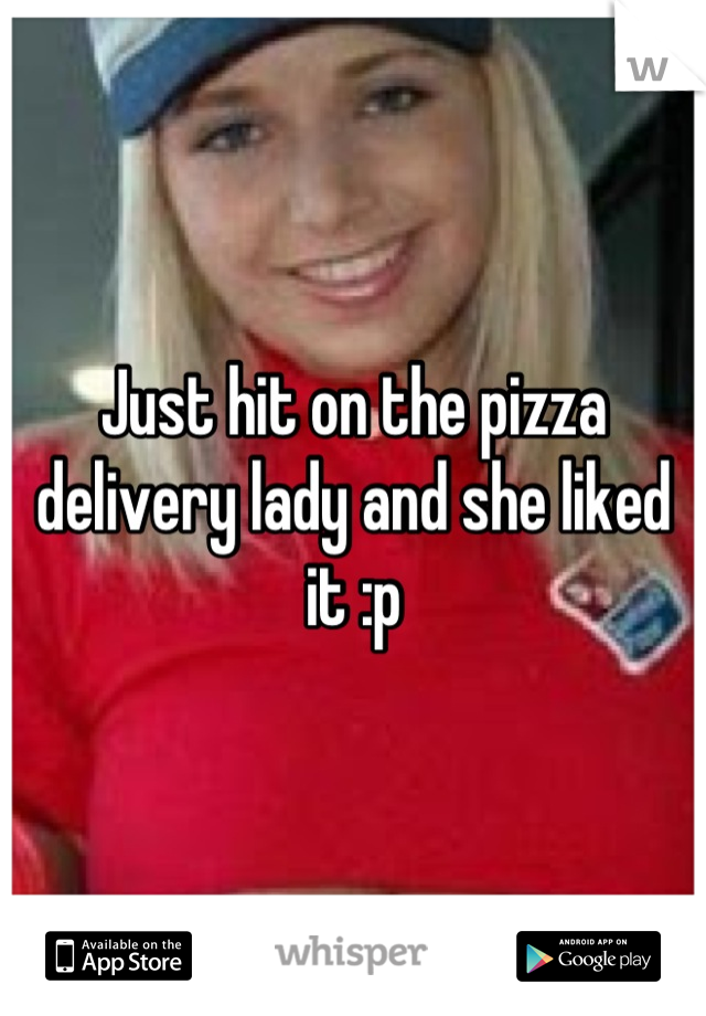Just hit on the pizza delivery lady and she liked it :p