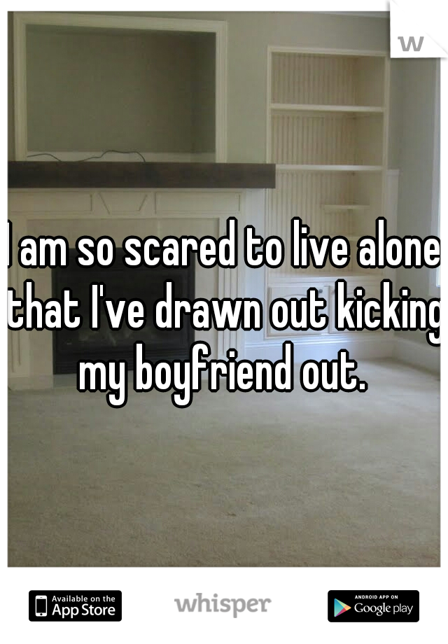 I am so scared to live alone that I've drawn out kicking my boyfriend out. 