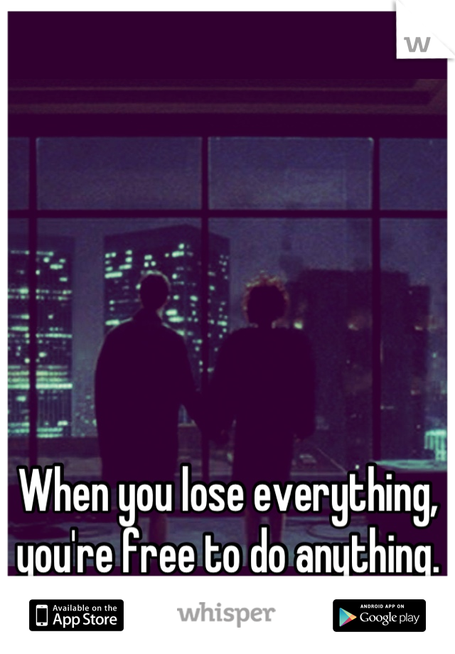 When you lose everything, you're free to do anything.