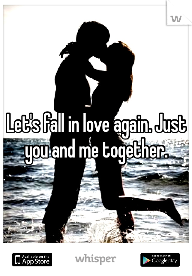 Let's fall in love again. Just you and me together.