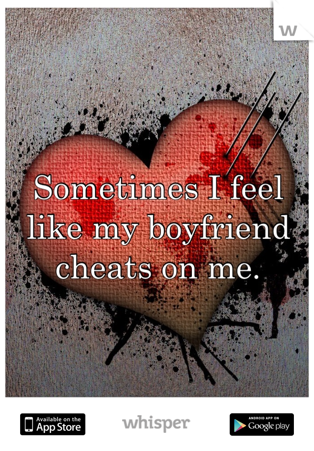 Sometimes I feel like my boyfriend cheats on me.