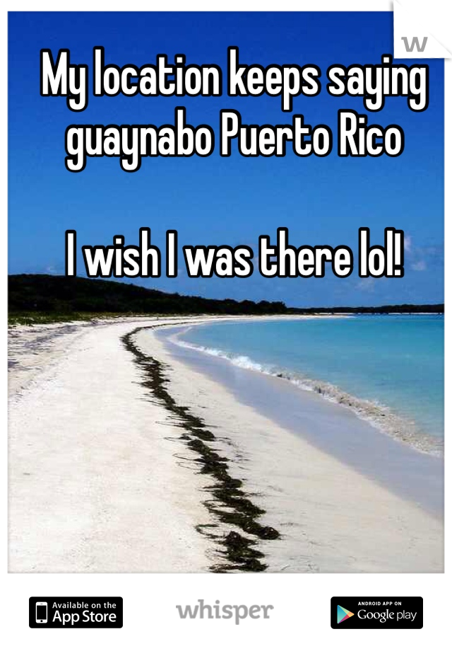 My location keeps saying guaynabo Puerto Rico

I wish I was there lol!
