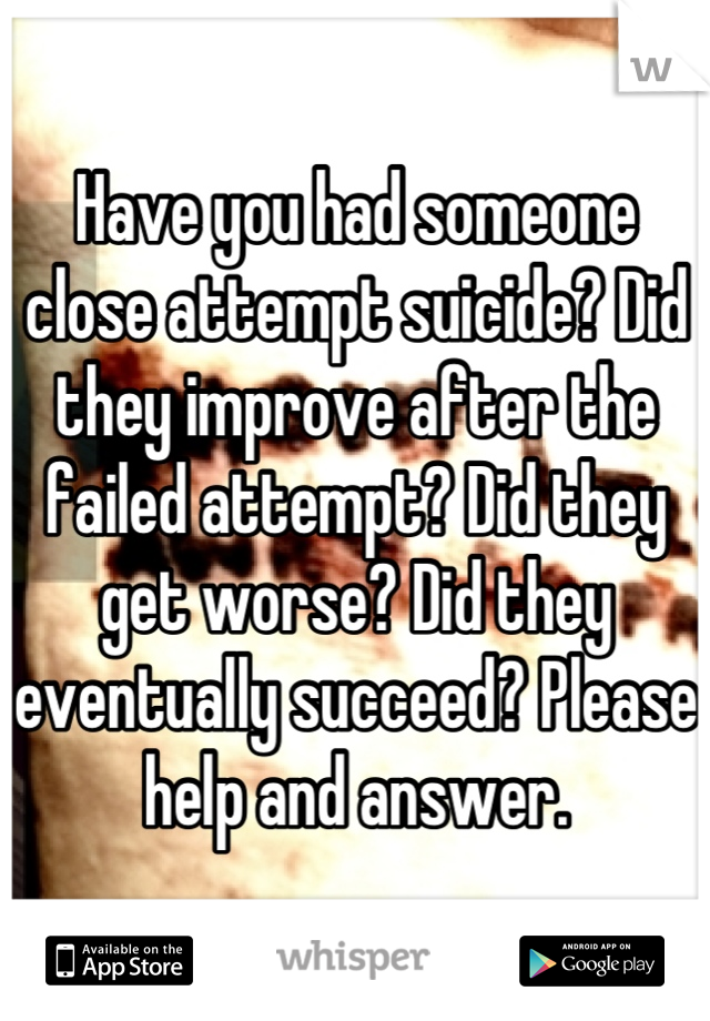 Have you had someone close attempt suicide? Did they improve after the failed attempt? Did they get worse? Did they eventually succeed? Please help and answer.