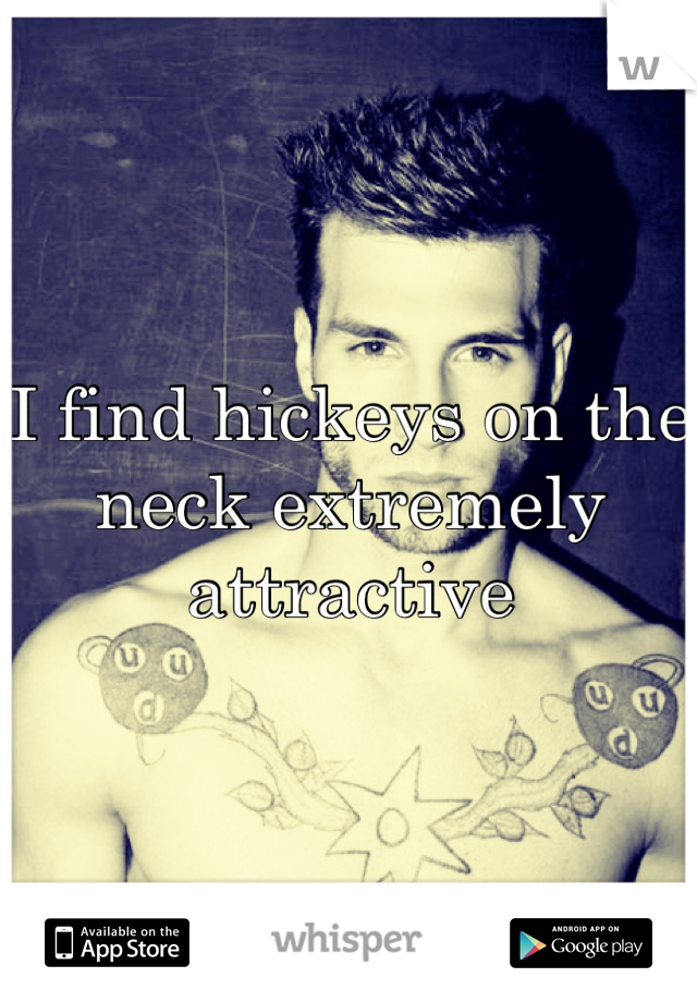 I find hickeys on the neck extremely attractive 
