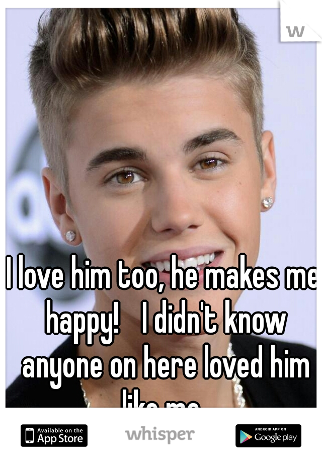 I love him too, he makes me happy! 
I didn't know anyone on here loved him like me..