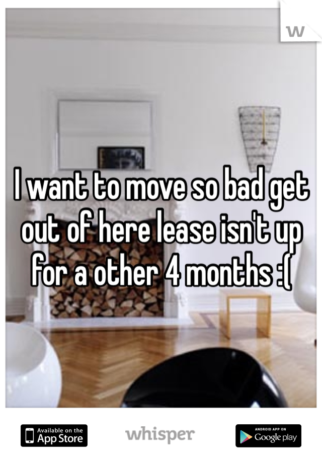 I want to move so bad get out of here lease isn't up for a other 4 months :( 