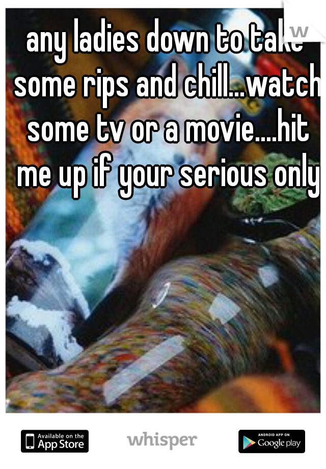 any ladies down to take some rips and chill...watch some tv or a movie....hit me up if your serious only