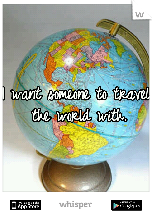 I want someone to travel the world with.