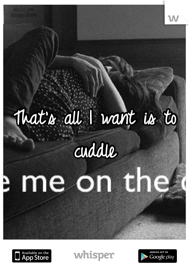 That's all I want is to cuddle 
