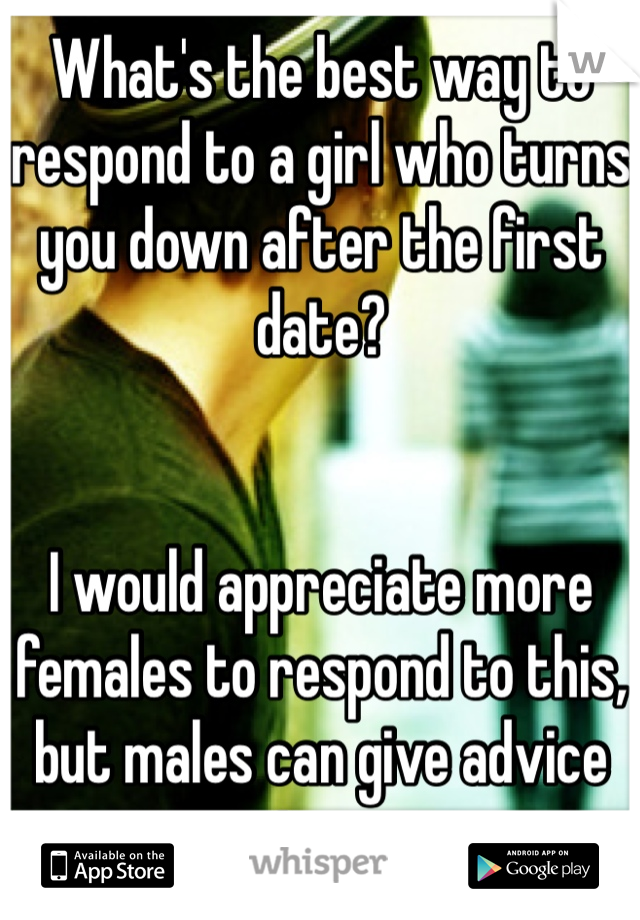 What's the best way to respond to a girl who turns you down after the first date?


I would appreciate more females to respond to this, but males can give advice too.