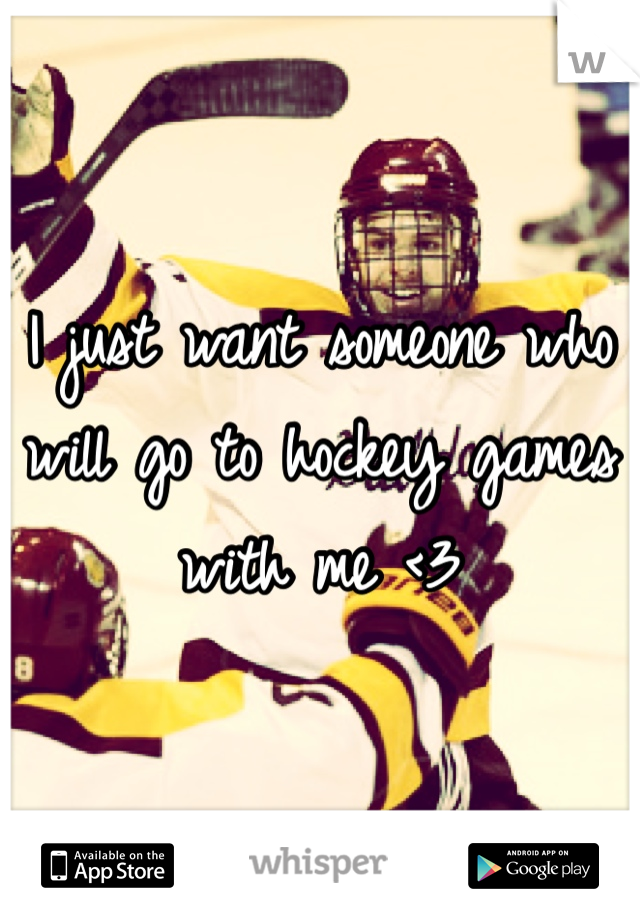 I just want someone who will go to hockey games with me <3 
