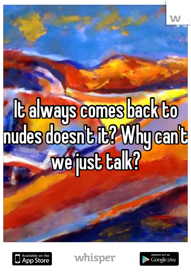 It always comes back to nudes doesn't it? Why can't we just talk?