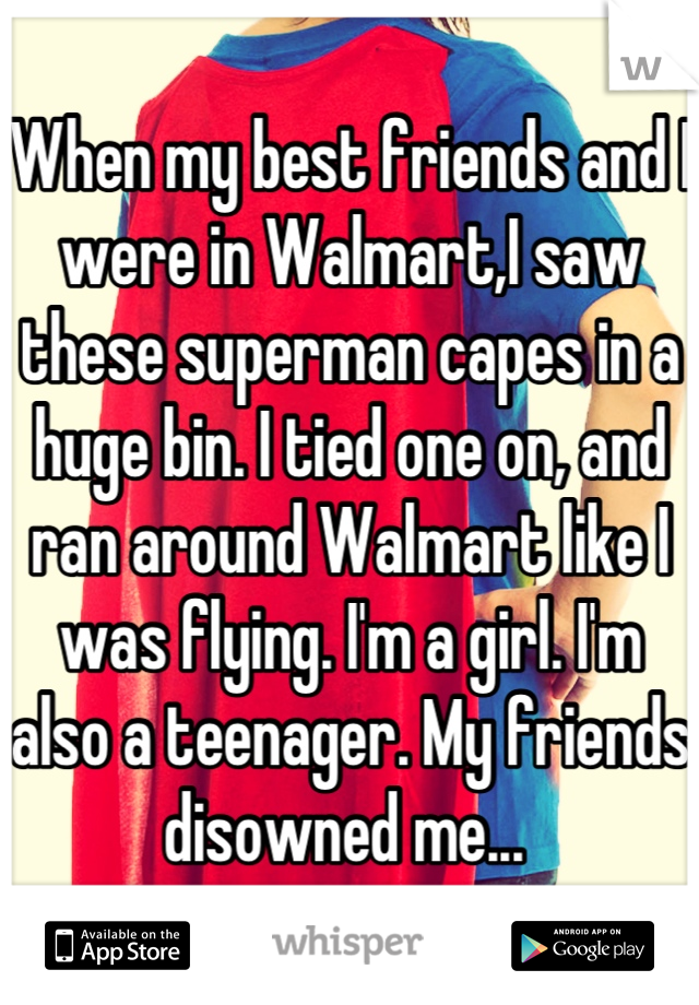 When my best friends and I were in Walmart,I saw these superman capes in a huge bin. I tied one on, and ran around Walmart like I was flying. I'm a girl. I'm also a teenager. My friends disowned me... 