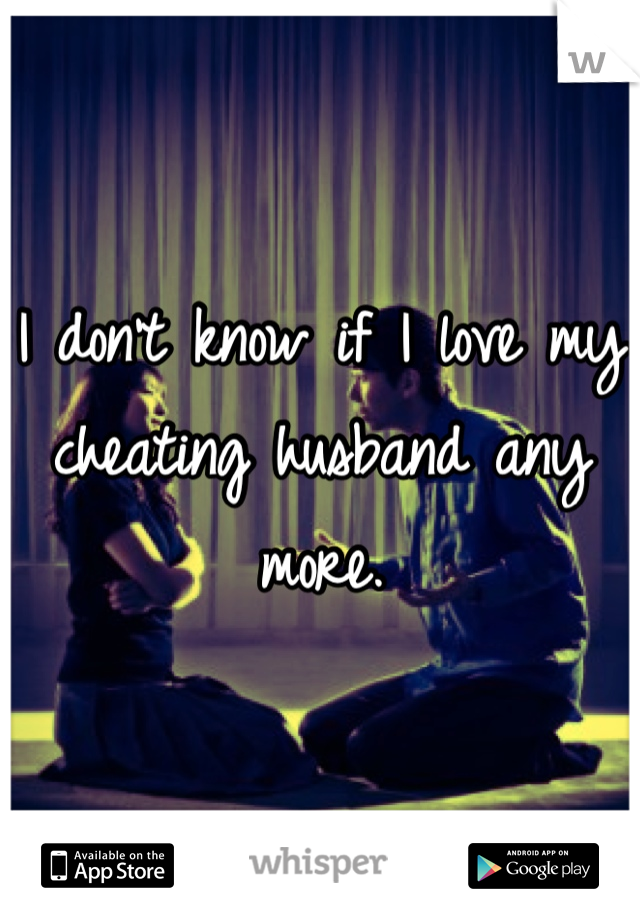 I don't know if I love my cheating husband any more. 
