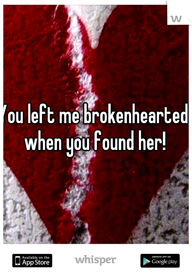 You left me brokenhearted when you found her!