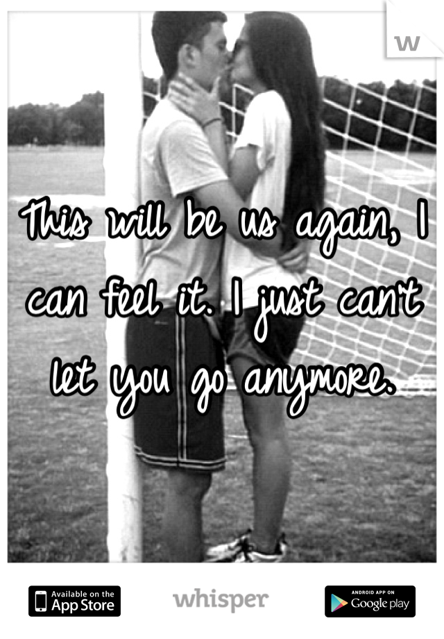 This will be us again, I can feel it. I just can't let you go anymore. 