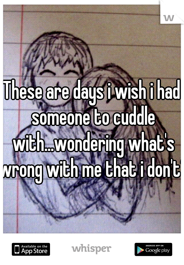These are days i wish i had someone to cuddle with...wondering what's wrong with me that i don't?