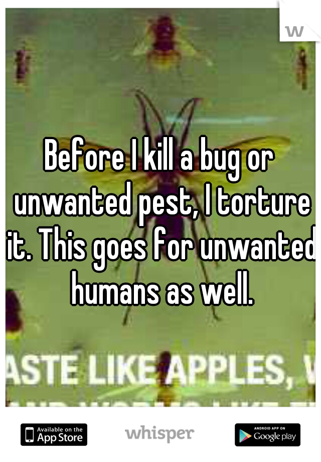 Before I kill a bug or unwanted pest, I torture it. This goes for unwanted humans as well.