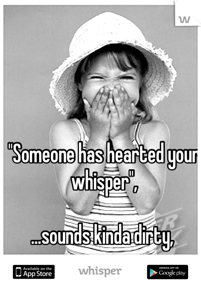 "Someone has hearted your whisper",

...sounds kinda dirty, 
