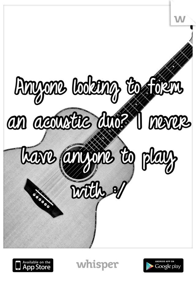 Anyone looking to form an acoustic duo? I never have anyone to play with :/