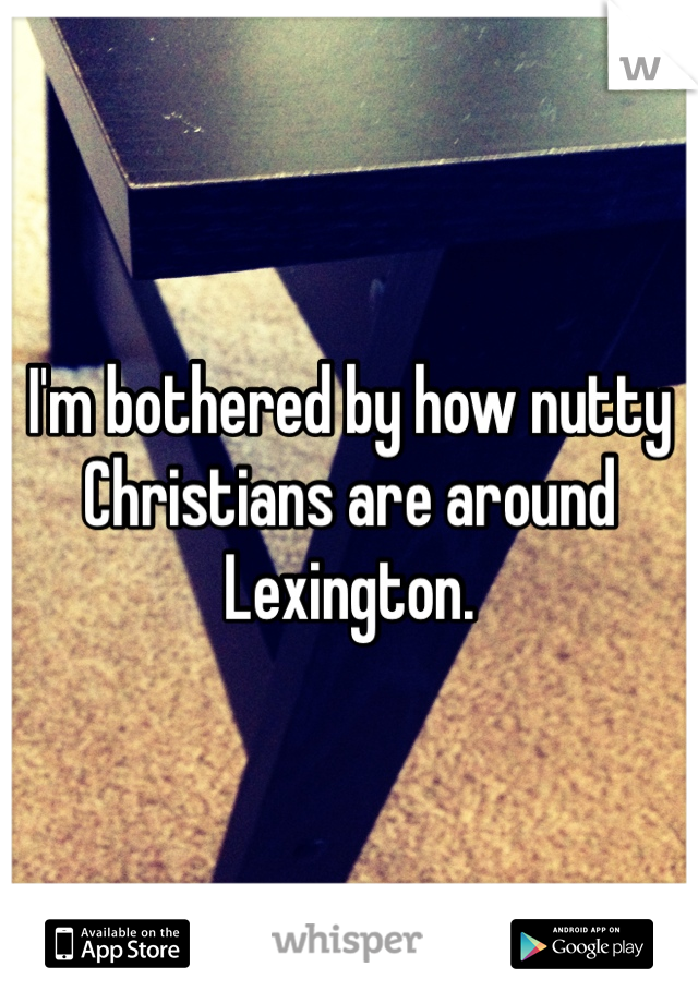 I'm bothered by how nutty Christians are around Lexington. 