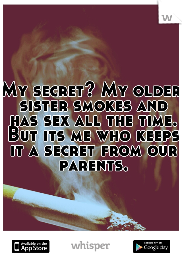 My secret? My older sister smokes and has sex all the time. But its me who keeps it a secret from our parents.