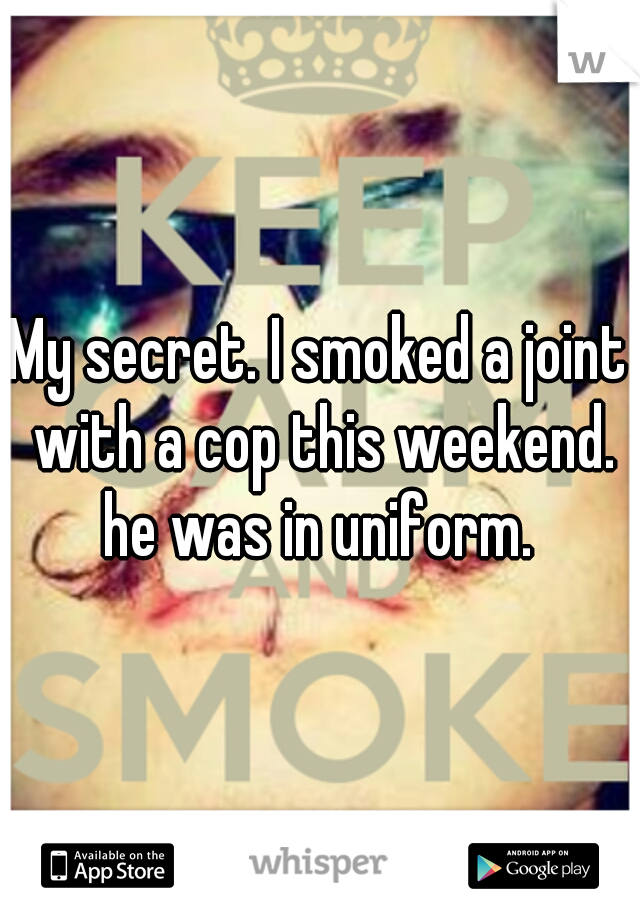 My secret. I smoked a joint with a cop this weekend. he was in uniform. 