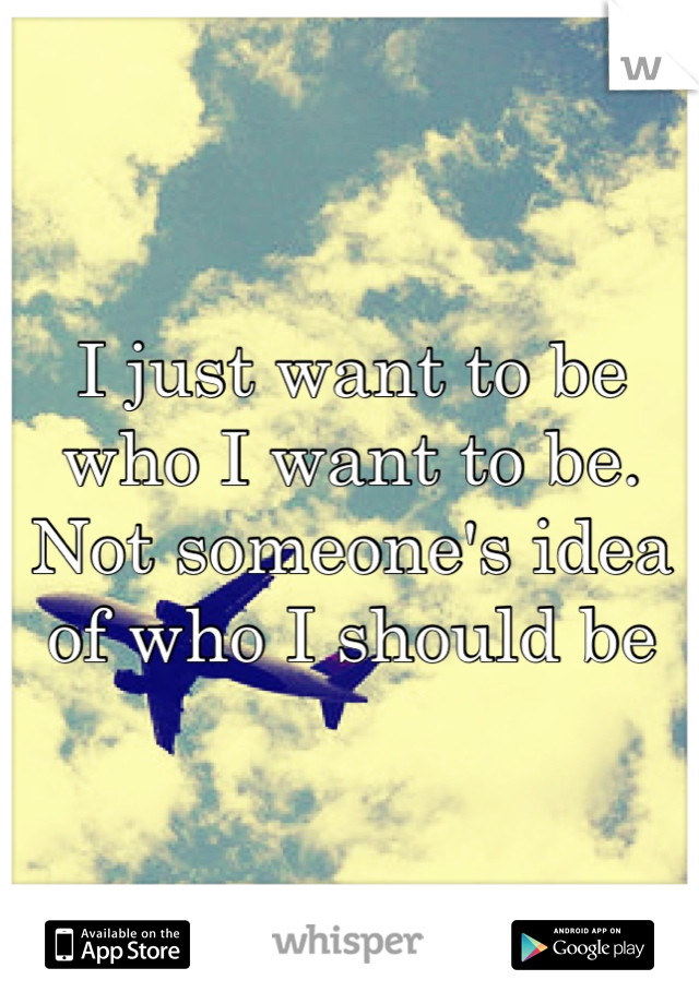 I just want to be who I want to be. Not someone's idea of who I should be